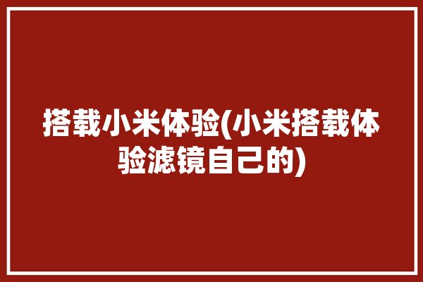 搭载小米体验(小米搭载体验滤镜自己的)「小米 滤镜」