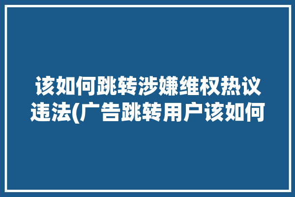 该如何跳转涉嫌维权热议违法(广告跳转用户该如何涉嫌)「跳转别的网站算侵权吗」