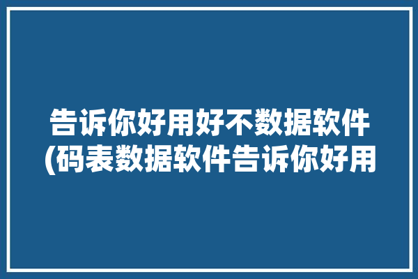 告诉你好用好不数据软件(码表数据软件告诉你好用)「码表 数据库」