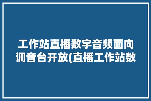 工作站直播数字音频面向调音台开放(直播工作站数字音频调音台这款)