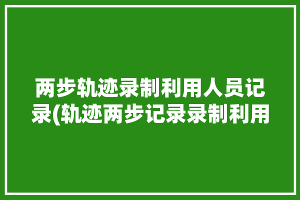 两步轨迹录制利用人员记录(轨迹两步记录录制利用)「两步路轨迹记录」