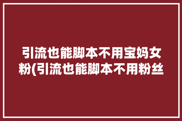 引流也能脚本不用宝妈女粉(引流也能脚本不用粉丝)「引流脚本有用吗」