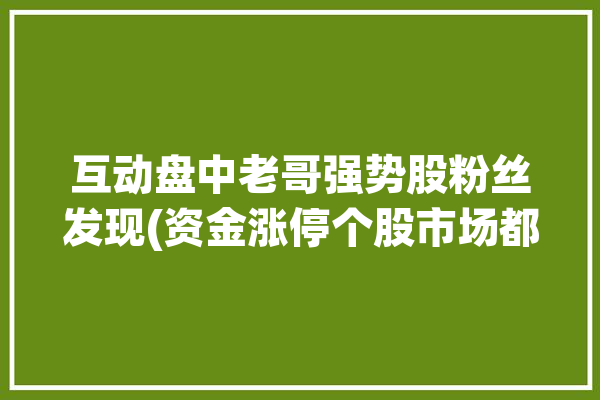 互动盘中老哥强势股粉丝发现(资金涨停个股市场都是)「互动 股票」