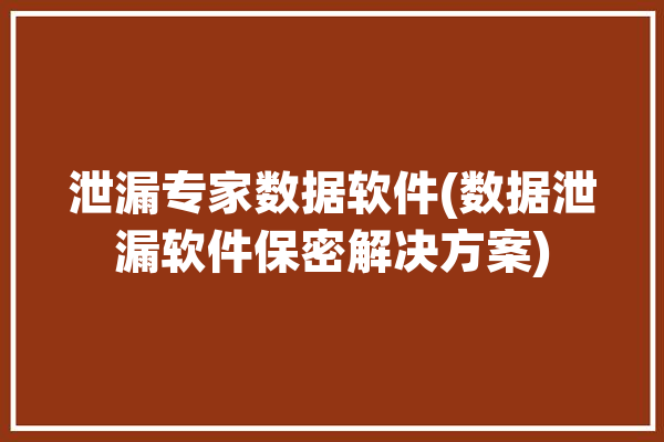 泄漏专家数据软件(数据泄漏软件保密解决方案)