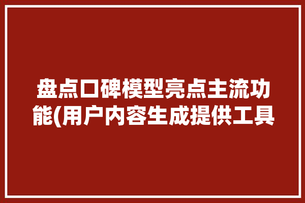 盘点口碑模型亮点主流功能(用户内容生成提供工具)「口碑效果分析」