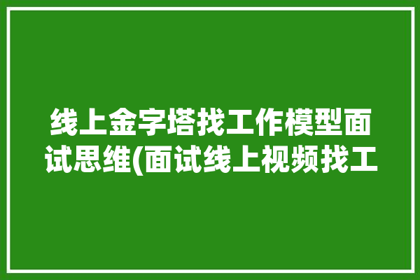 线上金字塔找工作模型面试思维(面试线上视频找工作金字塔)「面试金字塔法则」