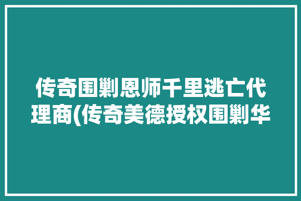 传奇围剿恩师千里逃亡代理商(传奇美德授权围剿华通)