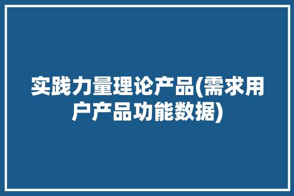 实践力量理论产品(需求用户产品功能数据)「实践需求是什么意思」