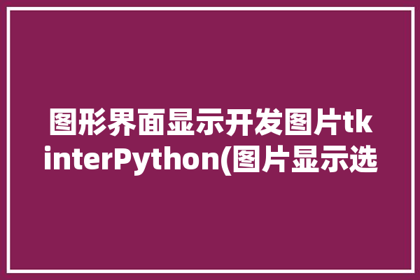 图形界面显示开发图片tkinterPython(图片显示选择开发窗口)「python 开发图形界面」