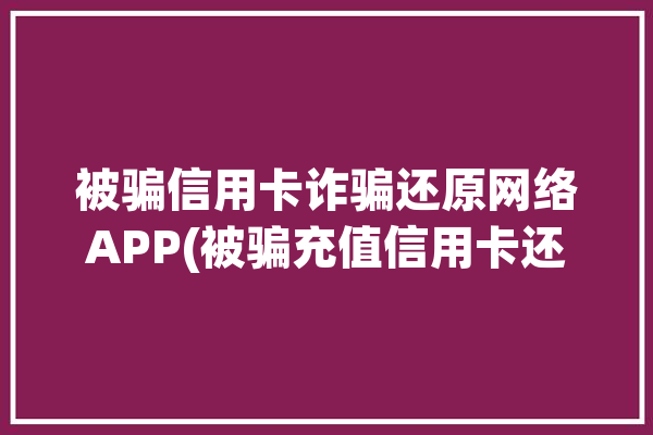 被骗信用卡诈骗还原网络APP(被骗充值信用卡还原诈骗)「被骗还信用卡如何追回」