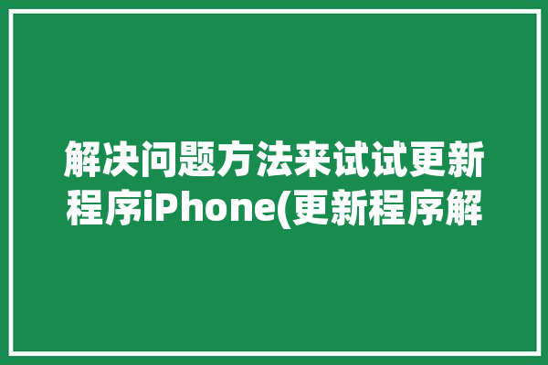 解决问题方法来试试更新程序iPhone(更新程序解决问题方法来试试)「iphone 程序更新」