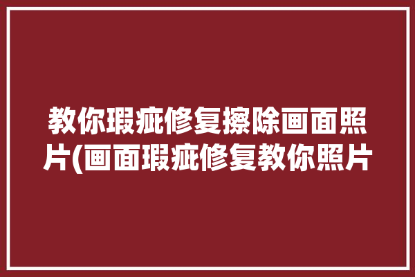 教你瑕疵修复擦除画面照片(画面瑕疵修复教你照片)「图像瑕疵修复」