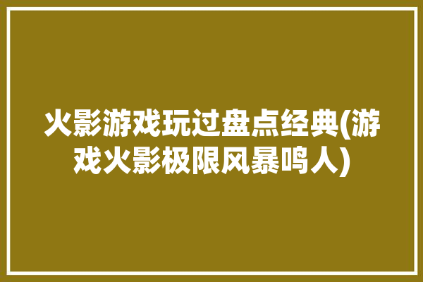 火影游戏玩过盘点经典(游戏火影极限风暴鸣人)