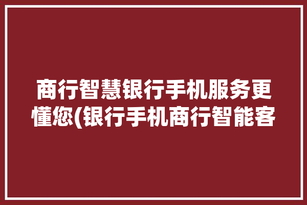 商行智慧银行手机服务更懂您(银行手机商行智能客户)