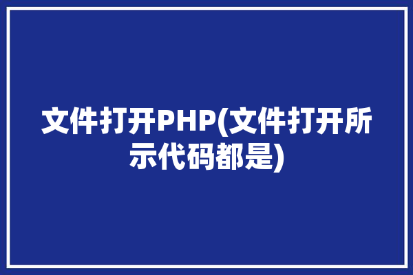 文件打开PHP(文件打开所示代码都是)