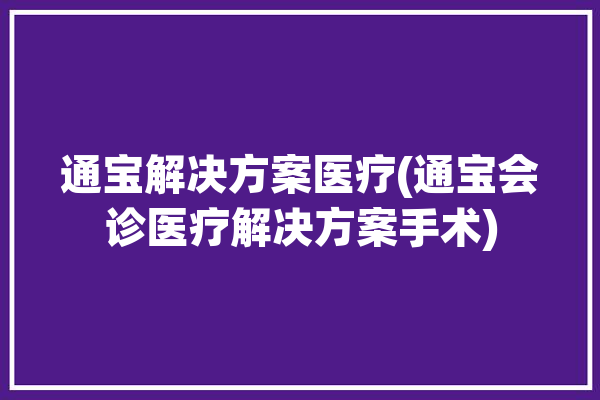 通宝解决方案医疗(通宝会诊医疗解决方案手术)「通宝官方」