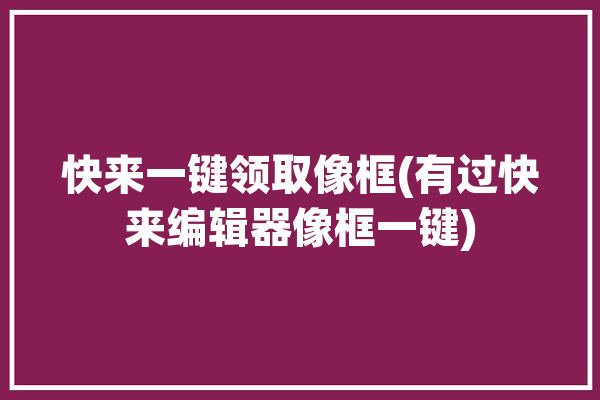 快来一键领取像框(有过快来编辑器像框一键)「像框怎么做」