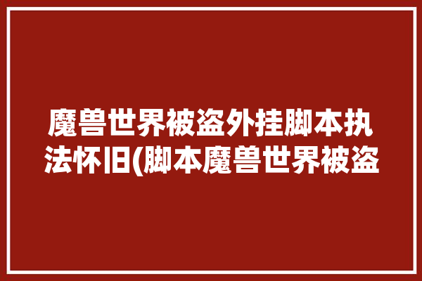 魔兽世界被盗外挂脚本执法怀旧(脚本魔兽世界被盗玩家外挂)「魔兽世界插件盗号」