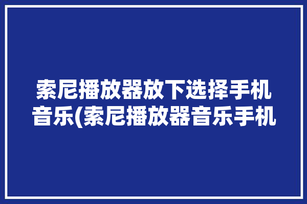 索尼播放器放下选择手机音乐(索尼播放器音乐手机选择)「索尼的音乐播放器」