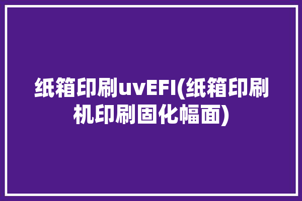 纸箱印刷uvEFI(纸箱印刷机印刷固化幅面)「纸箱 印刷」