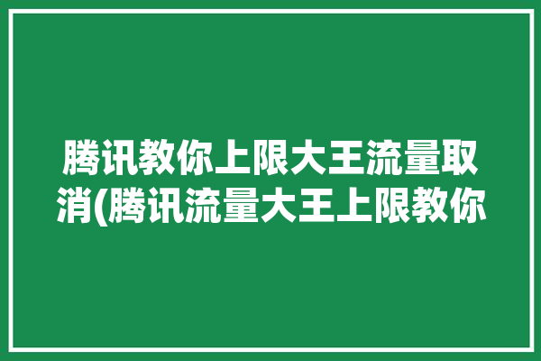 腾讯教你上限大王流量取消(腾讯流量大王上限教你)「腾讯流量大王卡怎么取消」