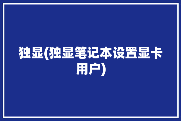 独显(独显笔记本设置显卡用户)「有独显的笔记本怎么设置」