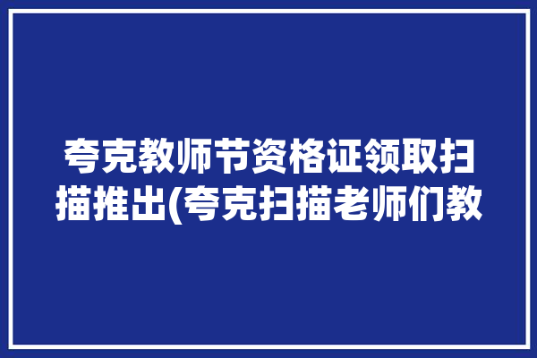 夸克教师节资格证领取扫描推出(夸克扫描老师们教师教师节)「夸克教学」