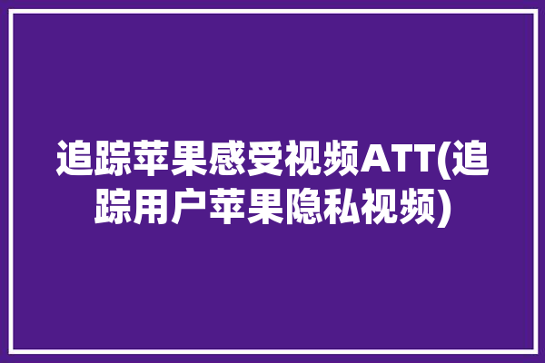 追踪苹果感受视频ATT(追踪用户苹果隐私视频)