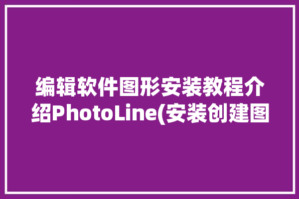 编辑软件图形安装教程介绍PhotoLine(安装创建图像支持图形)「phototools怎么安装」