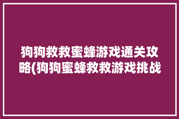 狗狗救救蜜蜂游戏通关攻略(狗狗蜜蜂救救游戏挑战)「狗狗拯救蜜蜂」