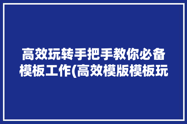 高效玩转手把手教你必备模板工作(高效模版模板玩转手把手教你)