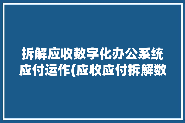 拆解应收数字化办公系统应付运作(应收应付拆解数字化功能)「应收模块」