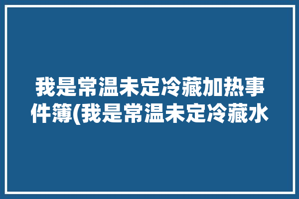 我是常温未定冷藏加热事件簿(我是常温未定冷藏水滴)