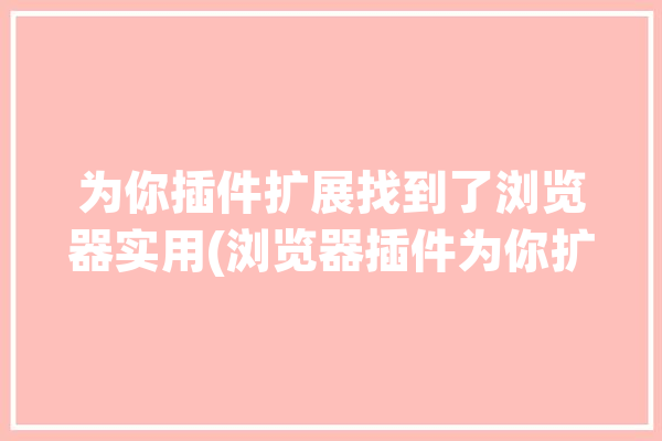 为你插件扩展找到了浏览器实用(浏览器插件为你扩展你可以)「为帮助保护你的安全,你的web浏览器已经阻止此站点」