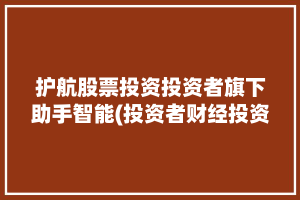 护航股票投资投资者旗下助手智能(投资者财经投资金融金斗)「护航科技股票」