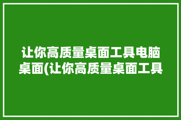 让你高质量桌面工具电脑桌面(让你高质量桌面工具电脑桌面文件夹)