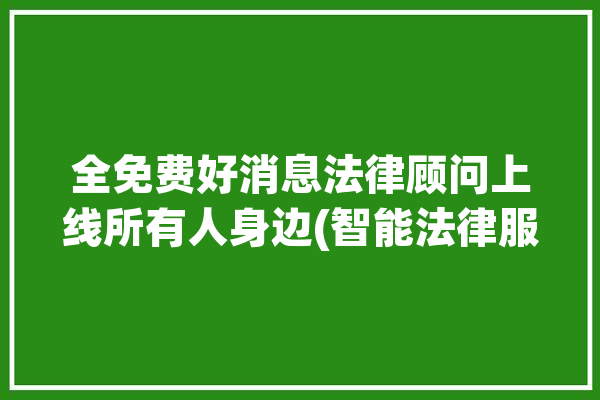 全免费好消息法律顾问上线所有人身边(智能法律服务工会上线全免费)