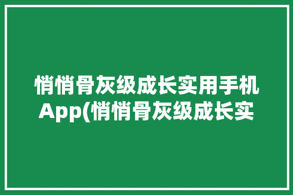 悄悄骨灰级成长实用手机App(悄悄骨灰级成长实用手机)「悄悄什么小说」