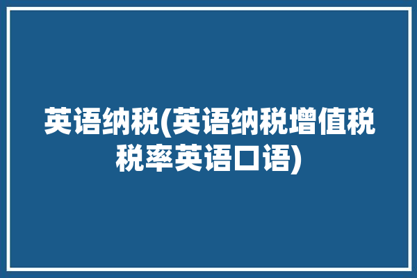 英语纳税(英语纳税增值税税率英语口语)「纳税英语翻译」