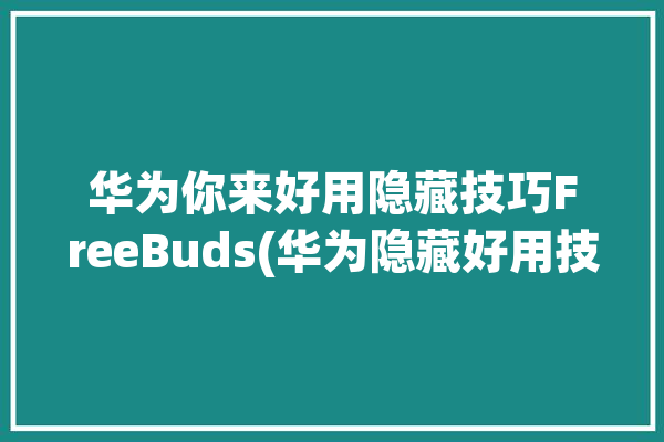 华为你来好用隐藏技巧FreeBuds(华为隐藏好用技巧智慧)「华为freebuds pro隐藏功能」