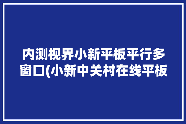 内测视界小新平板平行多窗口(小新中关村在线平板多窗口内测)