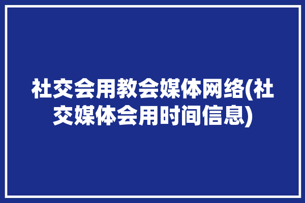 社交会用教会媒体网络(社交媒体会用时间信息)「社交媒体在教育中的好处」