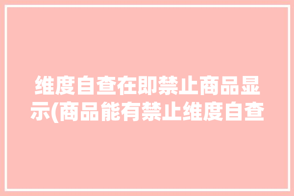 维度自查在即禁止商品显示(商品能有禁止维度自查)「商品维度什么意思」