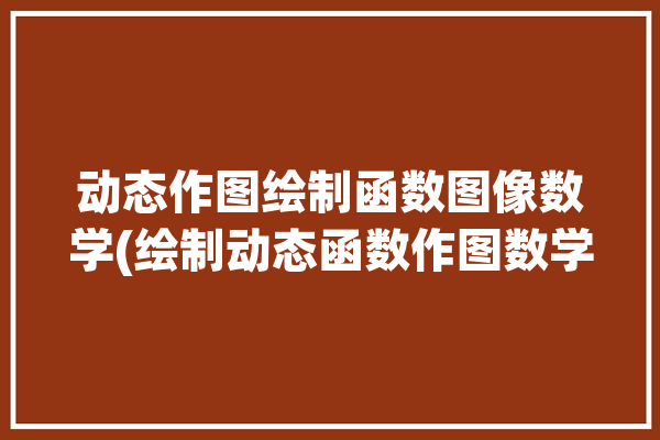 动态作图绘制函数图像数学(绘制动态函数作图数学)「动态函数图像生成器」