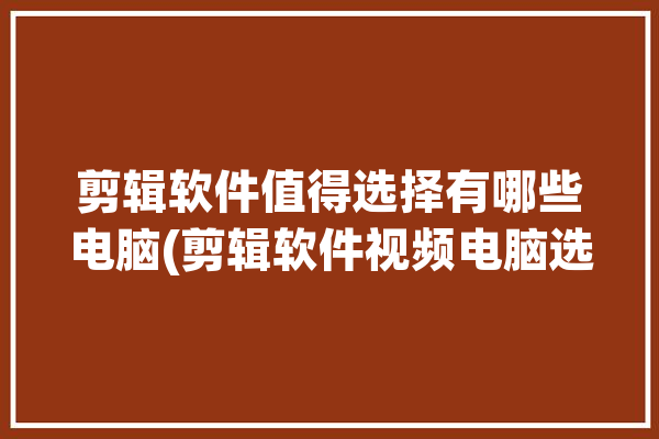 剪辑软件值得选择有哪些电脑(剪辑软件视频电脑选择)