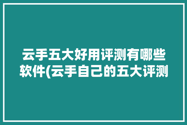 云手五大好用评测有哪些软件(云手自己的五大评测游戏)「云手实战用法」