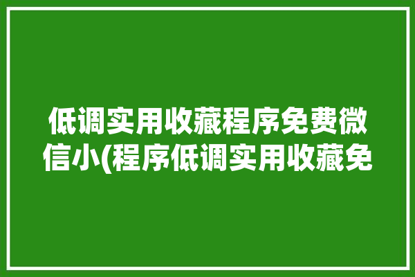 低调实用收藏程序免费微信小(程序低调实用收藏免费)「低调的收藏大家」