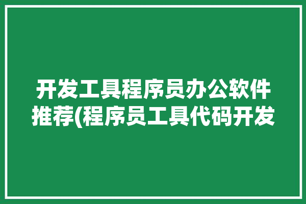 开发工具程序员办公软件推荐(程序员工具代码开发工具笔记)「程序员常用开发工具」