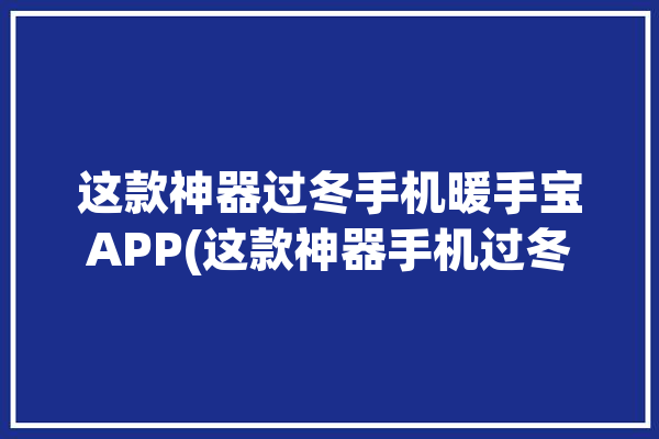 这款神器过冬手机暖手宝APP(这款神器手机过冬线程)「手机 暖手宝」