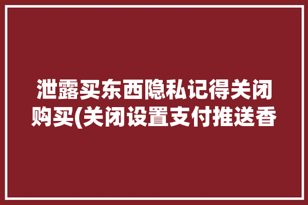 泄露买东西隐私记得关闭购买(关闭设置支付推送香瓜)